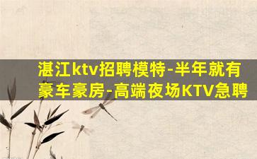 湛江ktv招聘模特-半年就有豪车豪房-高端夜场KTV急聘
